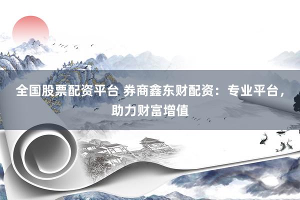 全国股票配资平台 券商鑫东财配资：专业平台，助力财富增值
