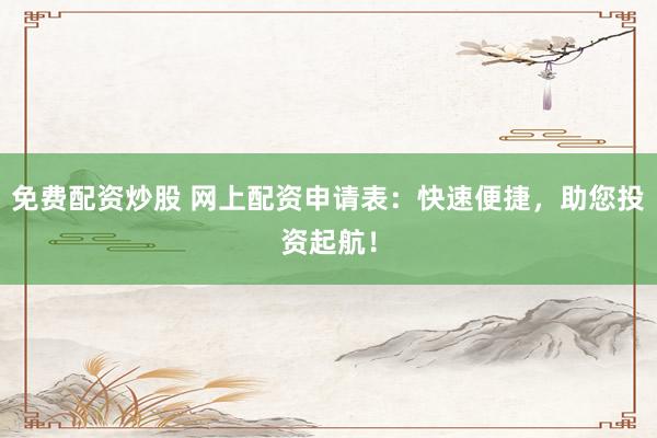 免费配资炒股 网上配资申请表：快速便捷，助您投资起航！