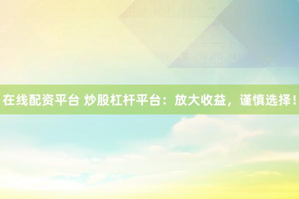 在线配资平台 炒股杠杆平台：放大收益，谨慎选择！