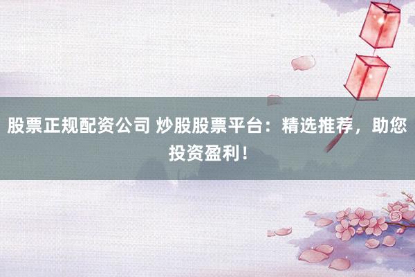 股票正规配资公司 炒股股票平台：精选推荐，助您投资盈利！
