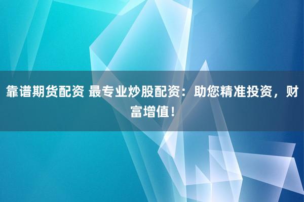 靠谱期货配资 最专业炒股配资：助您精准投资，财富增值！
