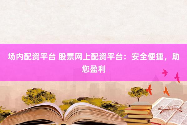 场内配资平台 股票网上配资平台：安全便捷，助您盈利