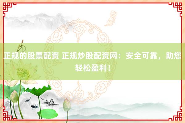 正规的股票配资 正规炒股配资网：安全可靠，助您轻松盈利！