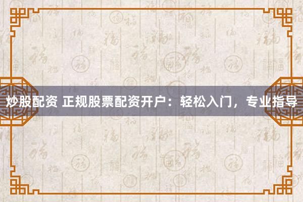 炒股配资 正规股票配资开户：轻松入门，专业指导