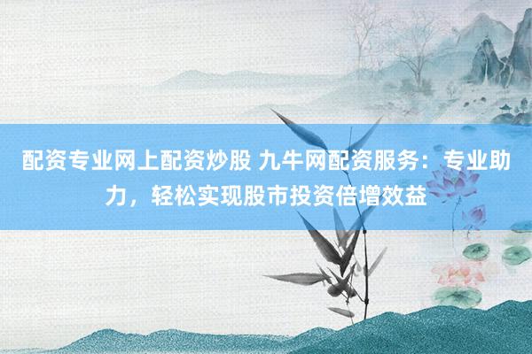 配资专业网上配资炒股 九牛网配资服务：专业助力，轻松实现股市投资倍增效益