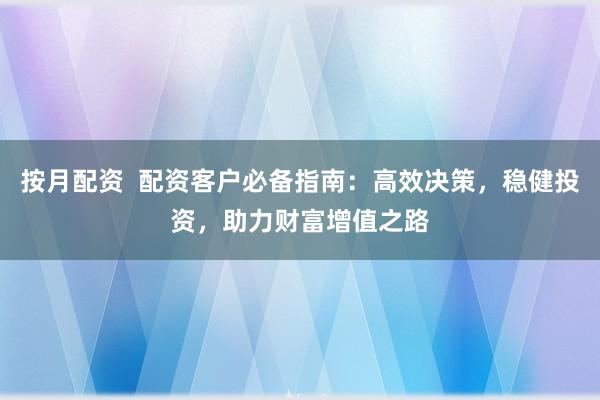 按月配资  配资客户必备指南：高效决策，稳健投资，助力财富增值之路