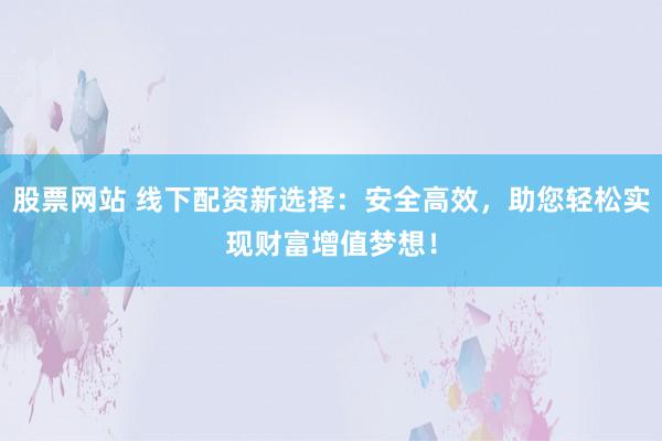股票网站 线下配资新选择：安全高效，助您轻松实现财富增值梦想！