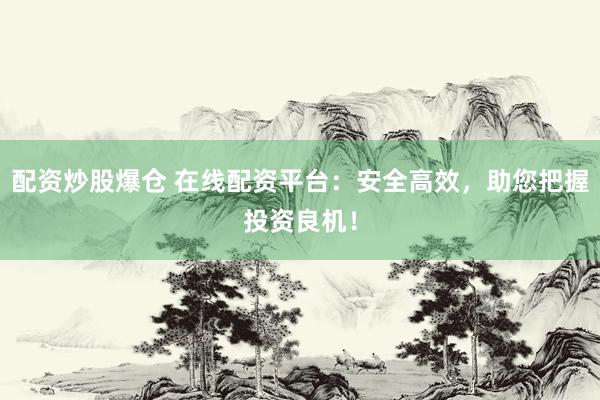 配资炒股爆仓 在线配资平台：安全高效，助您把握投资良机！