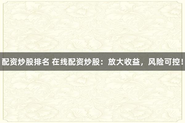 配资炒股排名 在线配资炒股：放大收益，风险可控！