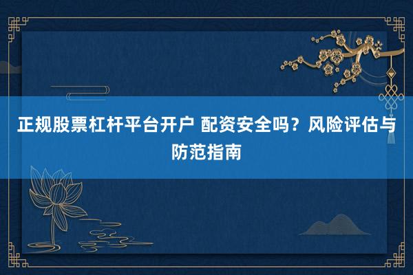 正规股票杠杆平台开户 配资安全吗？风险评估与防范指南