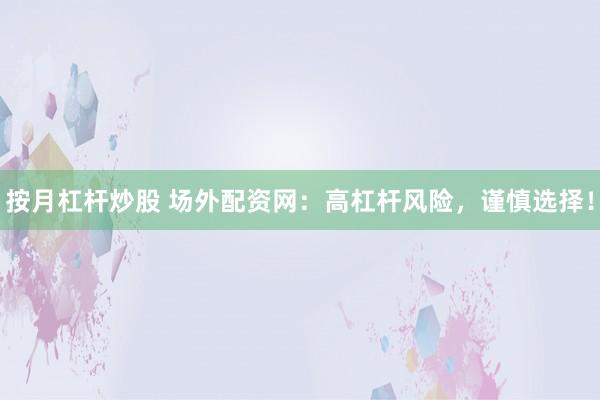 按月杠杆炒股 场外配资网：高杠杆风险，谨慎选择！