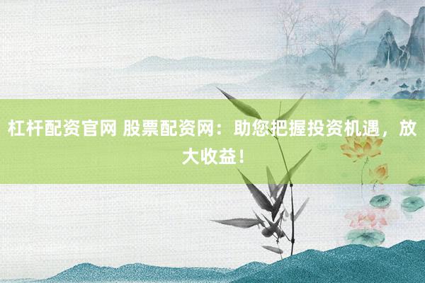 杠杆配资官网 股票配资网：助您把握投资机遇，放大收益！