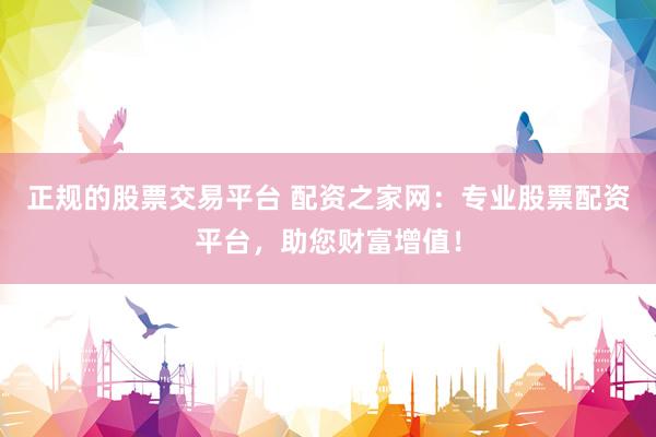正规的股票交易平台 配资之家网：专业股票配资平台，助您财富增值！