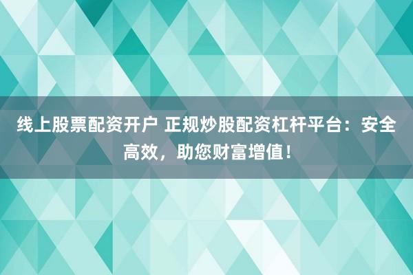 线上股票配资开户 正规炒股配资杠杆平台：安全高效，助您财富增值！