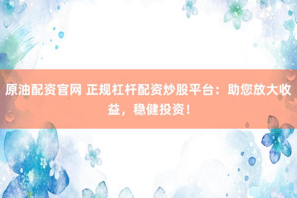 原油配资官网 正规杠杆配资炒股平台：助您放大收益，稳健投资！