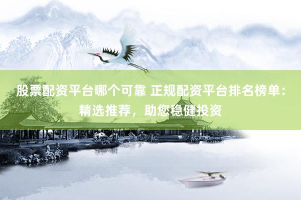 股票配资平台哪个可靠 正规配资平台排名榜单：精选推荐，助您稳健投资