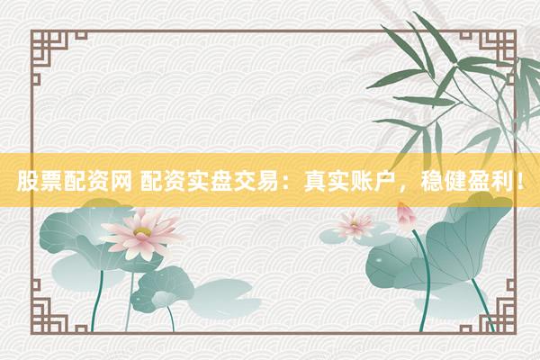 股票配资网 配资实盘交易：真实账户，稳健盈利！