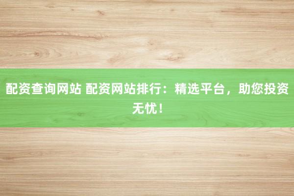 配资查询网站 配资网站排行：精选平台，助您投资无忧！