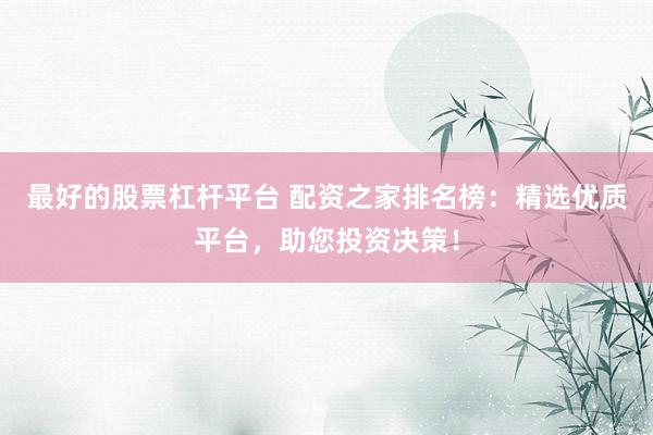 最好的股票杠杆平台 配资之家排名榜：精选优质平台，助您投资决策！