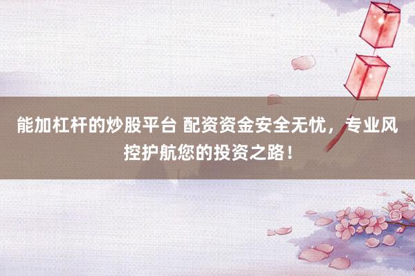 能加杠杆的炒股平台 配资资金安全无忧，专业风控护航您的投资之路！