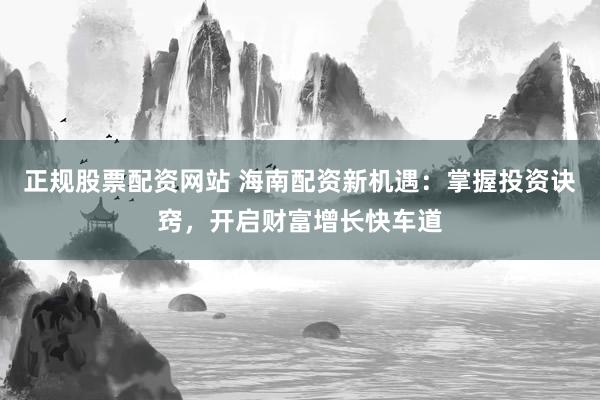 正规股票配资网站 海南配资新机遇：掌握投资诀窍，开启财富增长快车道