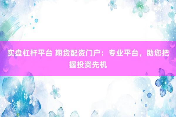 实盘杠杆平台 期货配资门户：专业平台，助您把握投资先机