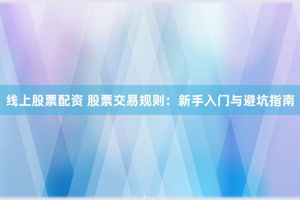 线上股票配资 股票交易规则：新手入门与避坑指南
