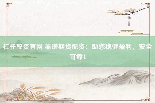 杠杆配资官网 靠谱期货配资：助您稳健盈利，安全可靠！