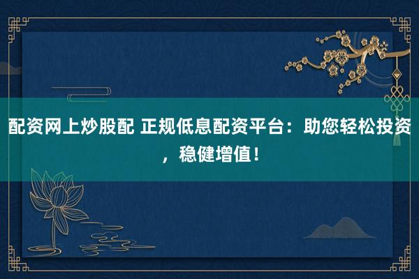 配资网上炒股配 正规低息配资平台：助您轻松投资，稳健增值！