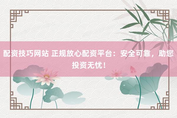 配资技巧网站 正规放心配资平台：安全可靠，助您投资无忧！