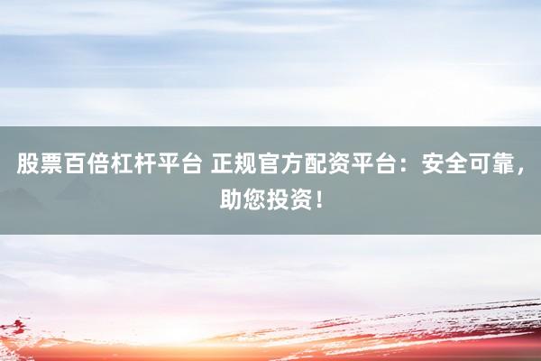 股票百倍杠杆平台 正规官方配资平台：安全可靠，助您投资！