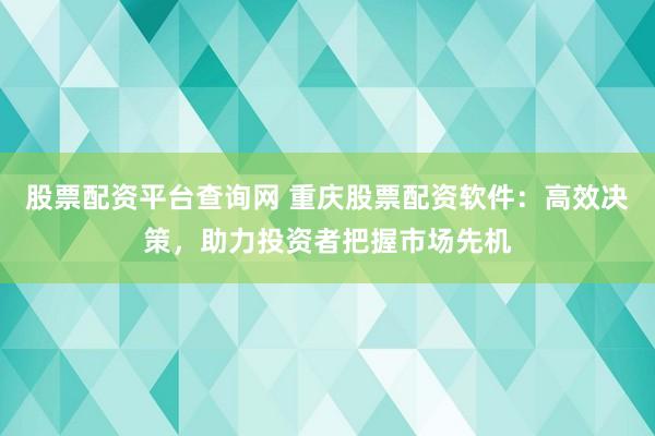 股票配资平台查询网 重庆股票配资软件：高效决策，助力投资者把握市场先机