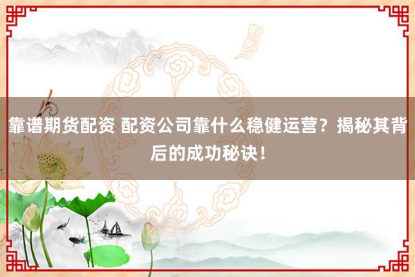 靠谱期货配资 配资公司靠什么稳健运营？揭秘其背后的成功秘诀！