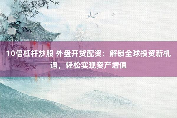 10倍杠杆炒股 外盘开货配资：解锁全球投资新机遇，轻松实现资产增值