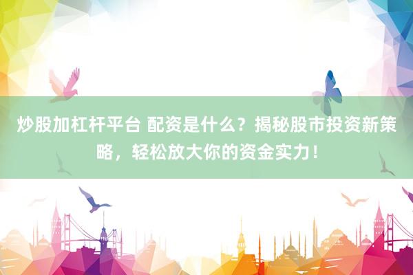 炒股加杠杆平台 配资是什么？揭秘股市投资新策略，轻松放大你的资金实力！