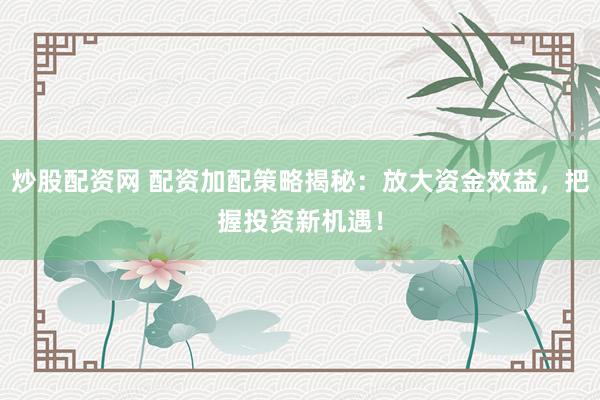 炒股配资网 配资加配策略揭秘：放大资金效益，把握投资新机遇！