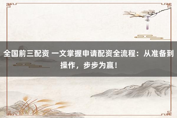 全国前三配资 一文掌握申请配资全流程：从准备到操作，步步为赢！