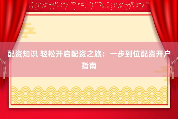配资知识 轻松开启配资之旅：一步到位配资开户指南