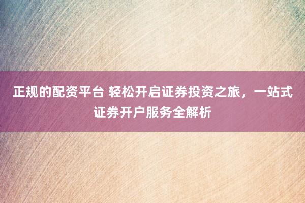 正规的配资平台 轻松开启证券投资之旅，一站式证券开户服务全解析