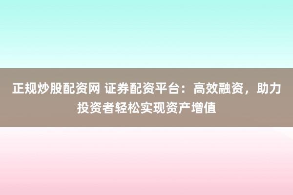 正规炒股配资网 证券配资平台：高效融资，助力投资者轻松实现资产增值