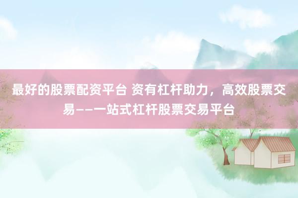 最好的股票配资平台 资有杠杆助力，高效股票交易——一站式杠杆股票交易平台