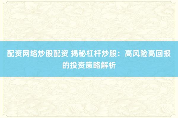 配资网络炒股配资 揭秘杠杆炒股：高风险高回报的投资策略解析