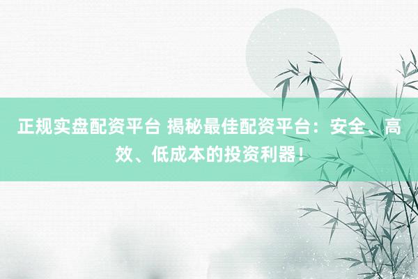 正规实盘配资平台 揭秘最佳配资平台：安全、高效、低成本的投资利器！