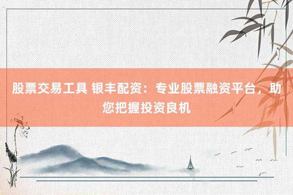 股票交易工具 银丰配资：专业股票融资平台，助您把握投资良机