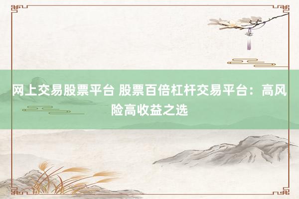 网上交易股票平台 股票百倍杠杆交易平台：高风险高收益之选
