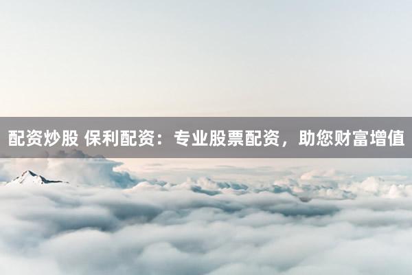 配资炒股 保利配资：专业股票配资，助您财富增值