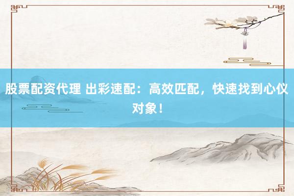 股票配资代理 出彩速配：高效匹配，快速找到心仪对象！