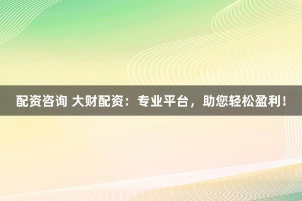 配资咨询 大财配资：专业平台，助您轻松盈利！