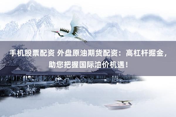 手机股票配资 外盘原油期货配资：高杠杆掘金，助您把握国际油价机遇！