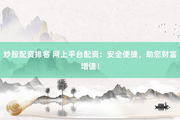 炒股配资排名 网上平台配资：安全便捷，助您财富增值！
